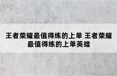 王者荣耀最值得练的上单 王者荣耀最值得练的上单英雄